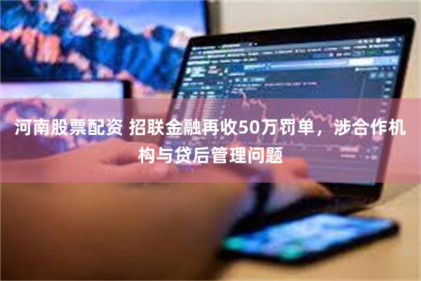 河南股票配资 招联金融再收50万罚单，涉合作机构与贷后管理问题