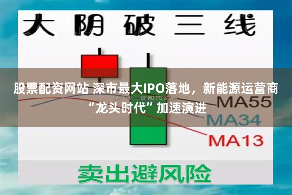 股票配资网站 深市最大IPO落地，新能源运营商“龙头时代”加速演进