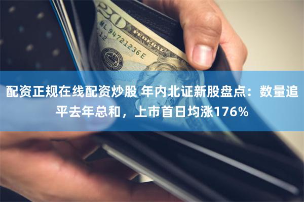 配资正规在线配资炒股 年内北证新股盘点：数量追平去年总和，上市首日均涨176%
