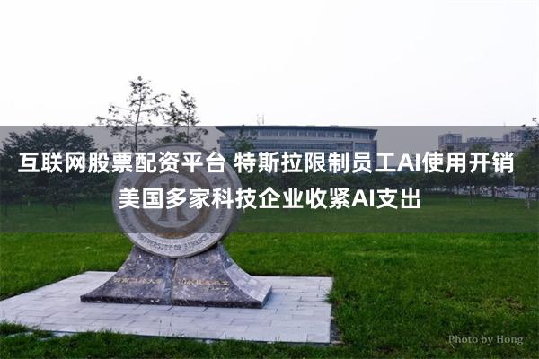 互联网股票配资平台 特斯拉限制员工AI使用开销 美国多家科技企业收紧AI支出