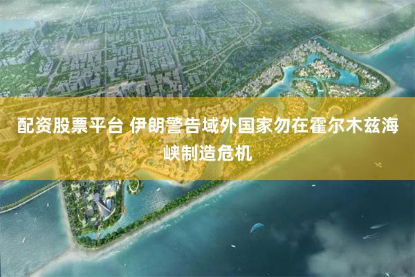 配资股票平台 伊朗警告域外国家勿在霍尔木兹海峡制造危机