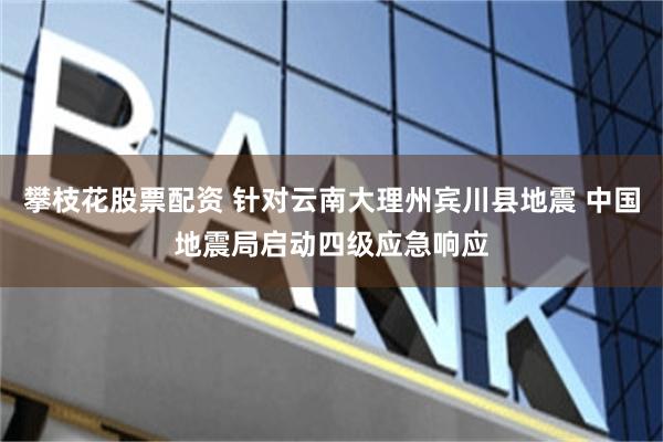 攀枝花股票配资 针对云南大理州宾川县地震 中国地震局启动四级应急响应
