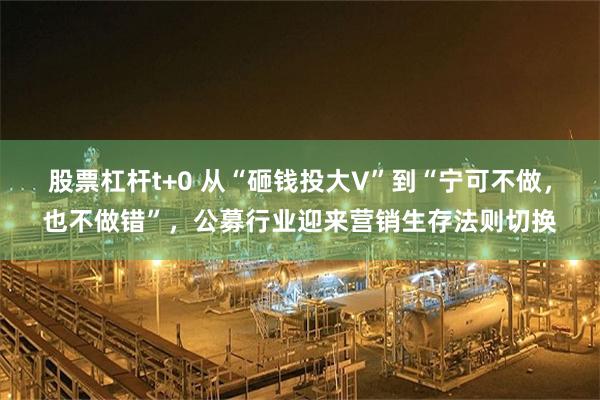 股票杠杆t+0 从“砸钱投大V”到“宁可不做，也不做错”，公募行业迎来营销生存法则切换