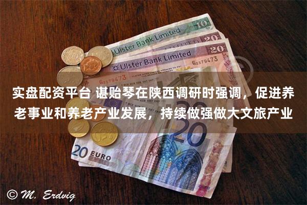实盘配资平台 谌贻琴在陕西调研时强调，促进养老事业和养老产业发展，持续做强做大文旅产业