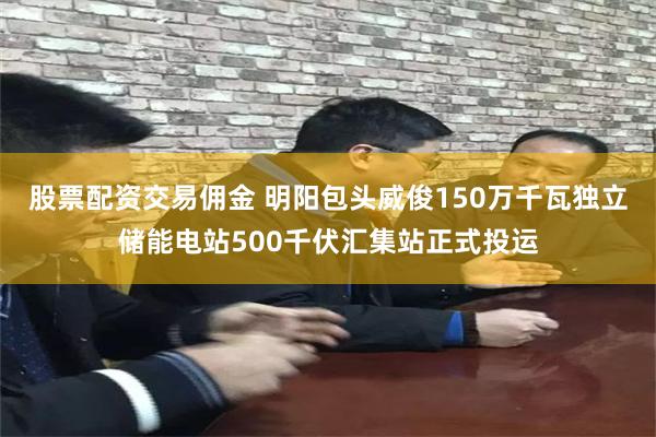 股票配资交易佣金 明阳包头威俊150万千瓦独立储能电站500千伏汇集站正式投运