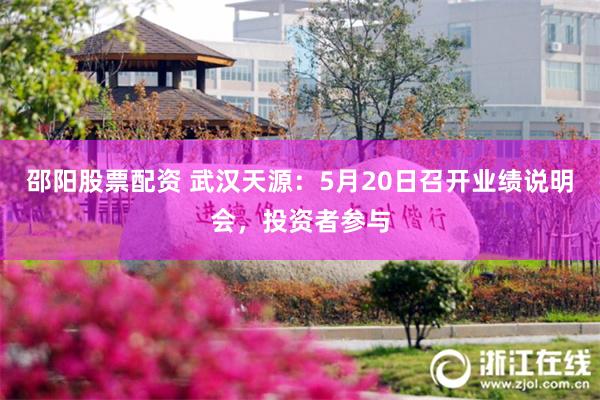 邵阳股票配资 武汉天源：5月20日召开业绩说明会，投资者参与