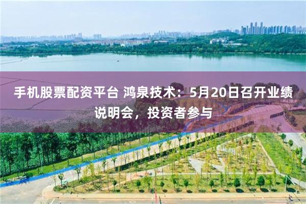 手机股票配资平台 鸿泉技术：5月20日召开业绩说明会，投资者参与