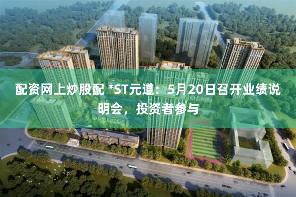 配资网上炒股配 *ST元道：5月20日召开业绩说明会，投资者参与