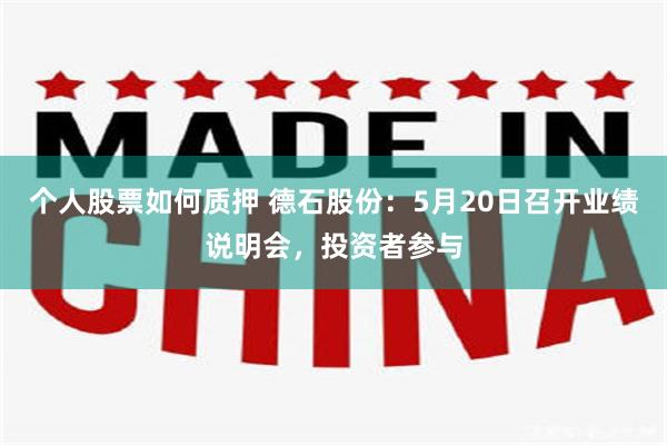 个人股票如何质押 德石股份：5月20日召开业绩说明会，投资者参与