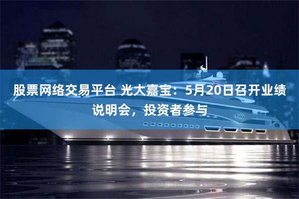 股票网络交易平台 光大嘉宝：5月20日召开业绩说明会，投资者参与