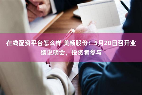 在线配资平台怎么样 美畅股份：5月20日召开业绩说明会，投资者参与