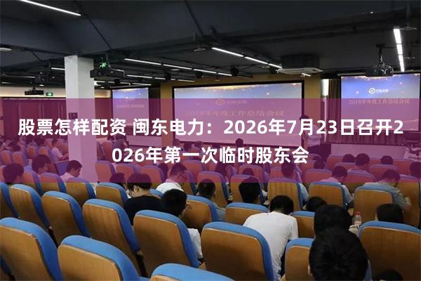 股票怎样配资 闽东电力：2026年7月23日召开2026年第一次临时股东会