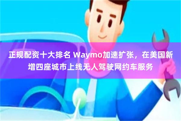 正规配资十大排名 Waymo加速扩张，在美国新增四座城市上线无人驾驶网约车服务