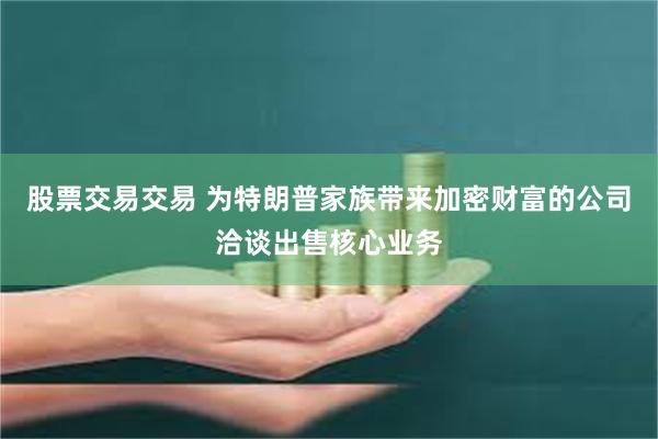 股票交易交易 为特朗普家族带来加密财富的公司洽谈出售核心业务