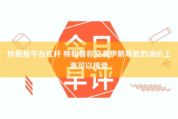 炒股指平台杠杆 特朗普称空袭伊朗导致的油价上涨可以接受