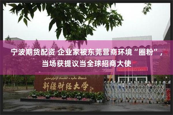宁波期货配资 企业家被东莞营商环境“圈粉”,当场获提议当全球招商大使