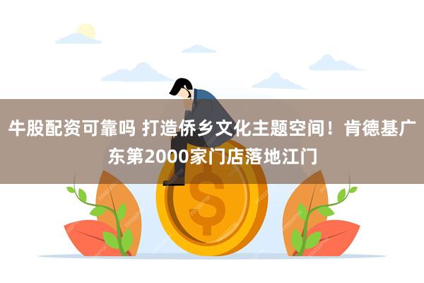 牛股配资可靠吗 打造侨乡文化主题空间！肯德基广东第2000家门店落地江门