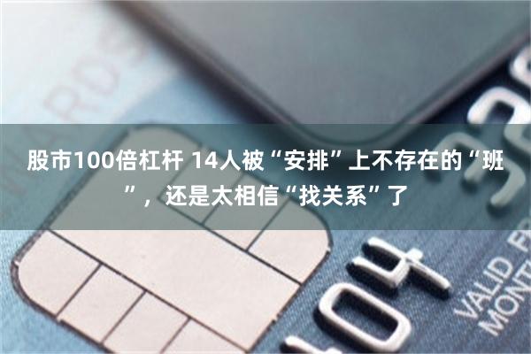 股市100倍杠杆 14人被“安排”上不存在的“班”，还是太相信“找关系”了
