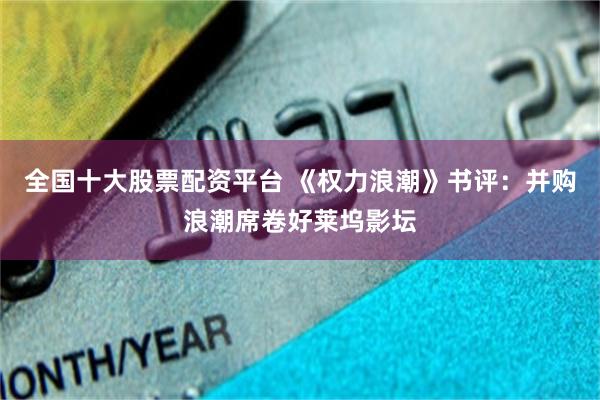 全国十大股票配资平台 《权力浪潮》书评：并购浪潮席卷好莱坞影坛