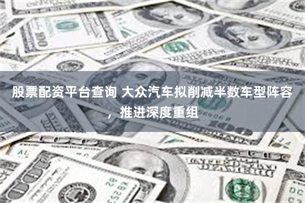 股票配资平台查询 大众汽车拟削减半数车型阵容，推进深度重组