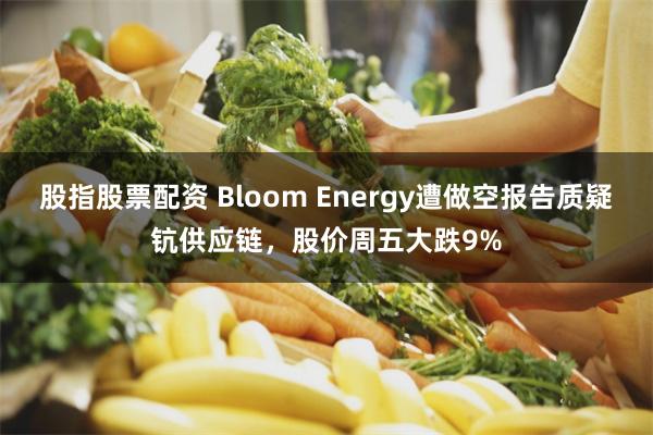 股指股票配资 Bloom Energy遭做空报告质疑钪供应链,股价周五大跌9%