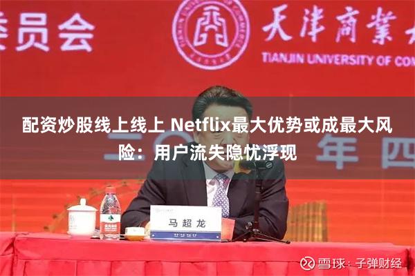 配资炒股线上线上 Netflix最大优势或成最大风险：用户流失隐忧浮现