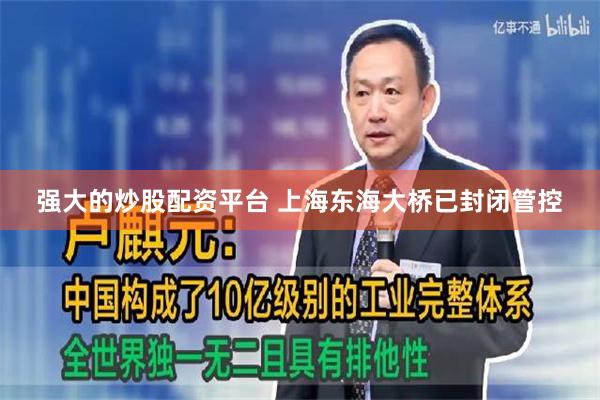 强大的炒股配资平台 上海东海大桥已封闭管控
