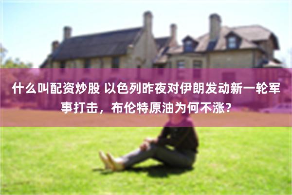 什么叫配资炒股 以色列昨夜对伊朗发动新一轮军事打击,布伦特原油为何不涨?