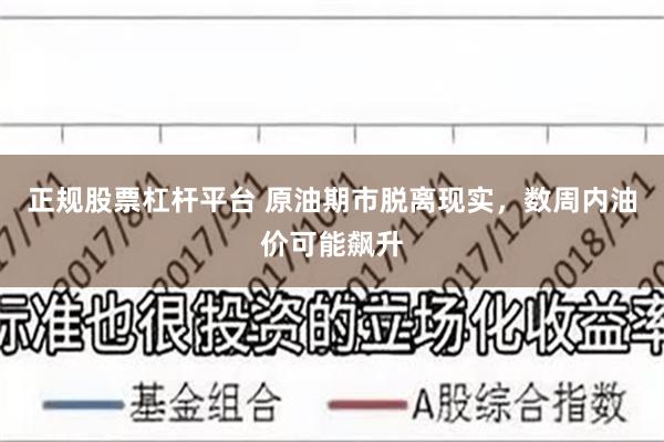 正规股票杠杆平台 原油期市脱离现实，数周内油价可能飙升