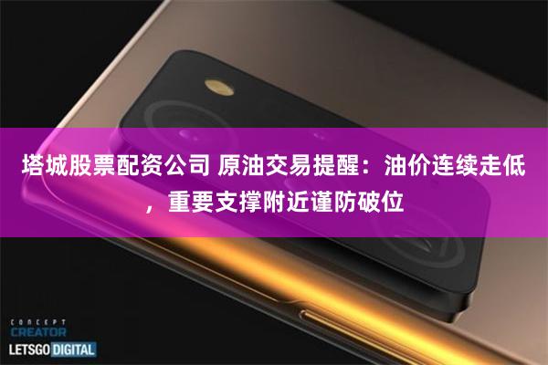 塔城股票配资公司 原油交易提醒:油价连续走低,重要支撑附近谨防破位