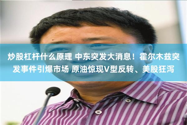 炒股杠杆什么原理 中东突发大消息！霍尔木兹突发事件引爆市场 原油惊现V型反转、美股狂泻