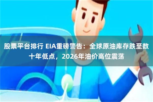 股票平台排行 EIA重磅警告:全球原油库存跌至数十年低点,2026年油价高位震荡