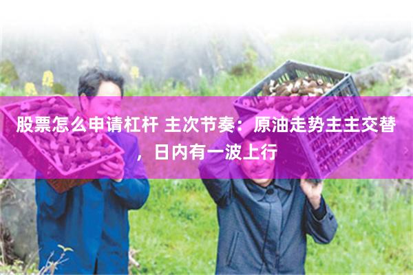 股票怎么申请杠杆 主次节奏:原油走势主主交替,日内有一波上行