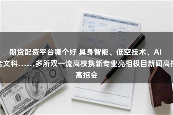 期货配资平台哪个好 具身智能、低空技术、AI 融合文科……多所双一流高校携新专业亮相极目新闻高招会