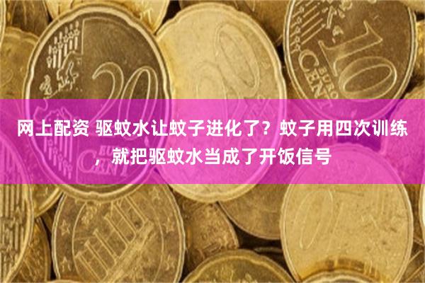 网上配资 驱蚊水让蚊子进化了？蚊子用四次训练，就把驱蚊水当成了开饭信号