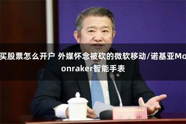 买股票怎么开户 外媒怀念被砍的微软移动/诺基亚Moonraker智能手表