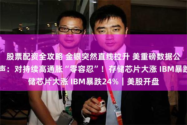 股票配资全攻略 金银突然直线拉升 美重磅数据公布 美联储主席发声：对持续高通胀“零容忍”！存储芯片大涨 IBM暴跌24%｜美股开盘