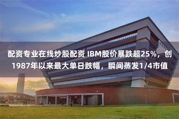 配资专业在线炒股配资 IBM股价暴跌超25%，创1987年以来最大单日跌幅，瞬间蒸发1/4市值