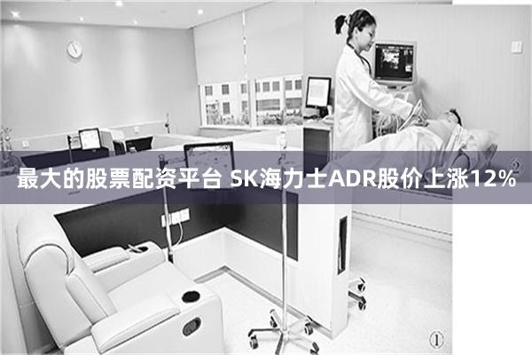 最大的股票配资平台 SK海力士ADR股价上涨12%