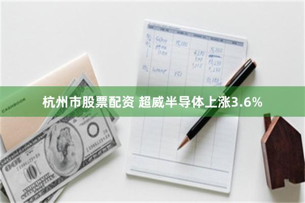 杭州市股票配资 超威半导体上涨3.6%