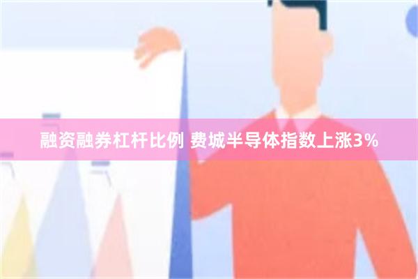 融资融券杠杆比例 费城半导体指数上涨3%