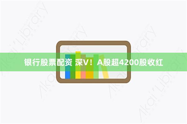 银行股票配资 深V！A股超4200股收红