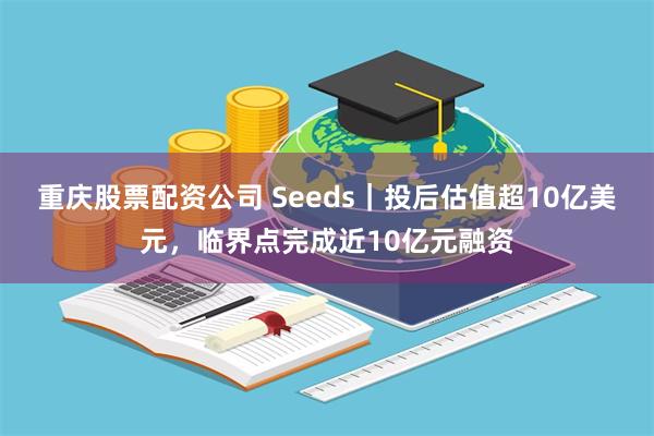 重庆股票配资公司 Seeds｜投后估值超10亿美元，临界点完成近10亿元融资