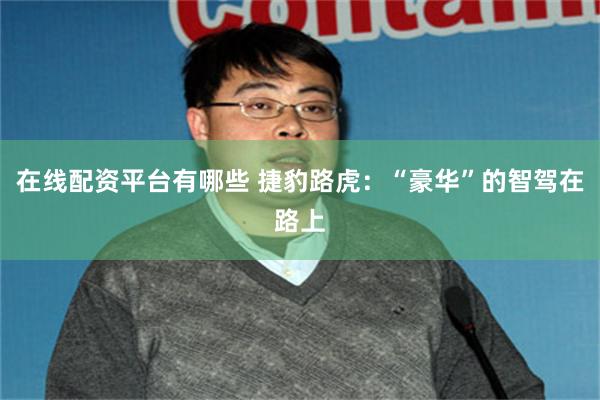 在线配资平台有哪些 捷豹路虎:“豪华”的智驾在路上