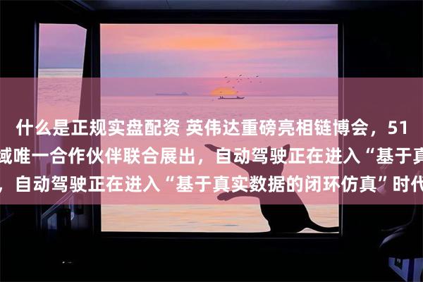 什么是正规实盘配资 英伟达重磅亮相链博会，51Sim作为物理AI仿真领域唯一合作伙伴联合展出，自动驾驶正在进入“基于真实数据的闭环仿真”时代