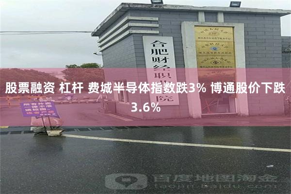 股票融资 杠杆 费城半导体指数跌3% 博通股价下跌3.6%