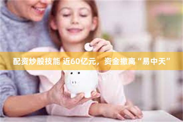 配资炒股技能 近60亿元，资金撤离“易中天”