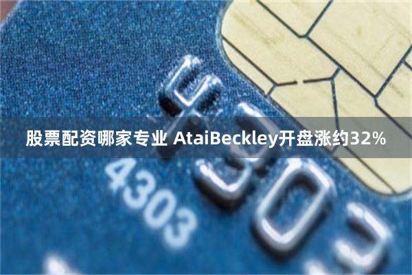 股票配资哪家专业 AtaiBeckley开盘涨约32%