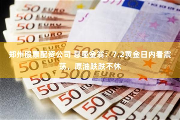 郑州股票配资公司 悬壶金翁:7.2黄金日内看震荡,原油跌跌不休