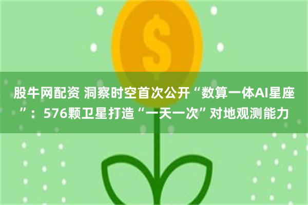 股牛网配资 洞察时空首次公开“数算一体AI星座”：576颗卫星打造“一天一次”对地观测能力